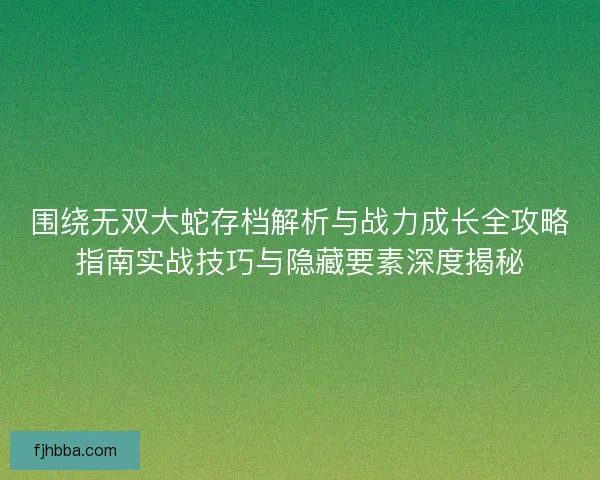 围绕无双大蛇存档解析与战力成长全攻略指南实战技巧与隐藏要素深度揭秘 围绕无双大蛇存档解析与战力成长全攻略指南实战技巧与隐藏要素深度揭秘