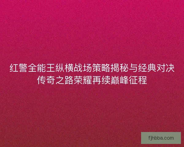 红警全能王纵横战场策略揭秘与经典对决传奇之路荣耀再续巅峰征程