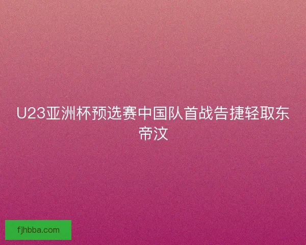U23亚洲杯预选赛中国队首战告捷轻取东帝汶