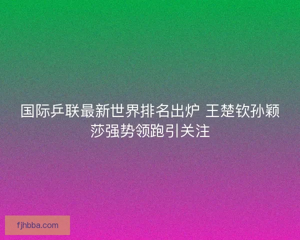 国际乒联最新世界排名出炉 王楚钦孙颖莎强势领跑引关注 国际乒联最新世界排名出炉 王楚钦孙颖莎强势领跑引关注