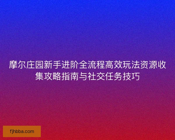 摩尔庄园新手进阶全流程高效玩法资源收集攻略指南与社交任务技巧