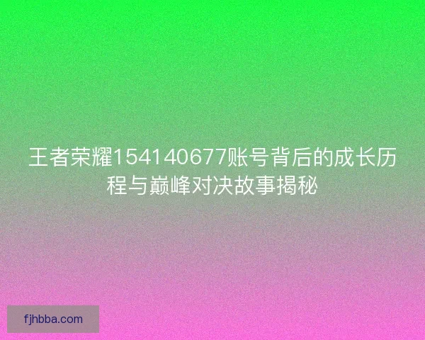 王者荣耀154140677账号背后的成长历程与巅峰对决故事揭秘