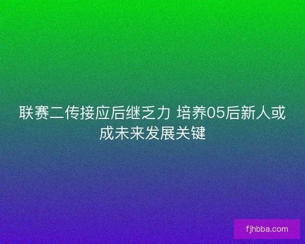 联赛二传接应后继乏力 培养05后新人或成未来发展关键