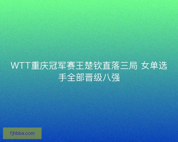 WTT重庆冠军赛王楚钦直落三局 女单选手全部晋级八强 WTT重庆冠军赛王楚钦直落三局 女单选手全部晋级八强