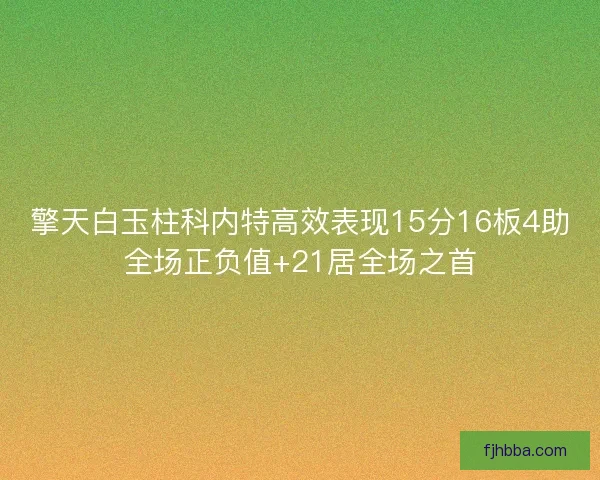 擎天白玉柱科内特高效表现15分16板4助全场正负值+21居全场之首 擎天白玉柱科内特高效表现15分16板4助全场正负值+21居全场之首