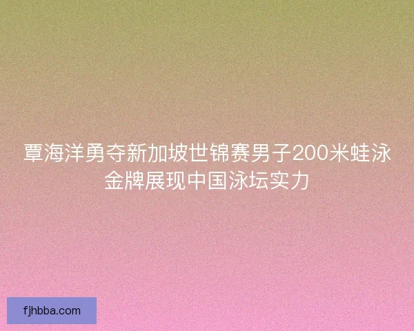 覃海洋勇夺新加坡世锦赛男子200米蛙泳金牌展现中国泳坛实力