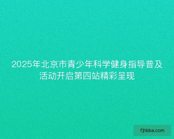 2025年北京市青少年科学健身指导普及活动开启第四站精彩呈现 2025年北京市青少年科学健身指导普及活动开启第四站精彩呈现