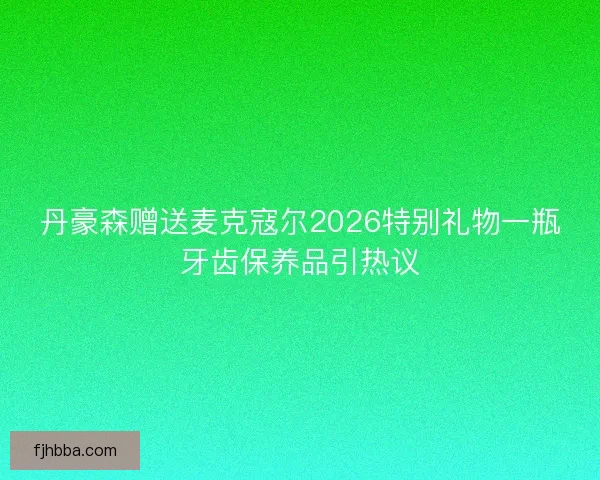 丹豪森赠送麦克寇尔2026特别礼物一瓶牙齿保养品引热议