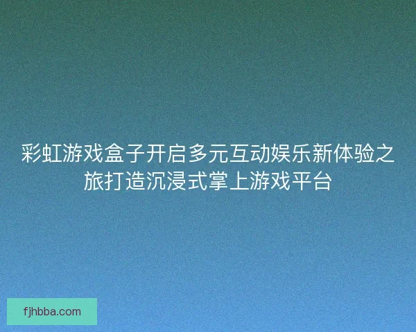 彩虹游戏盒子开启多元互动娱乐新体验之旅打造沉浸式掌上游戏平台