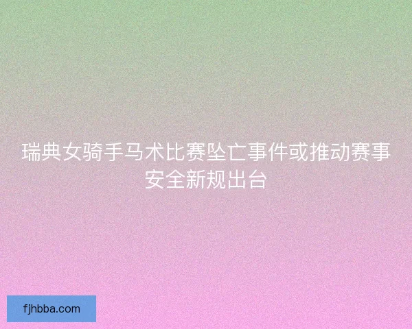 瑞典女骑手马术比赛坠亡事件或推动赛事安全新规出台 瑞典女骑手马术比赛坠亡事件或推动赛事安全新规出台