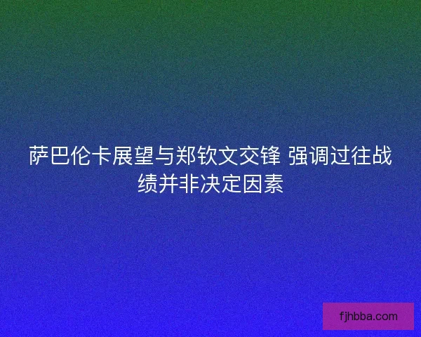 萨巴伦卡展望与郑钦文交锋 强调过往战绩并非决定因素 萨巴伦卡展望与郑钦文交锋 强调过往战绩并非决定因素