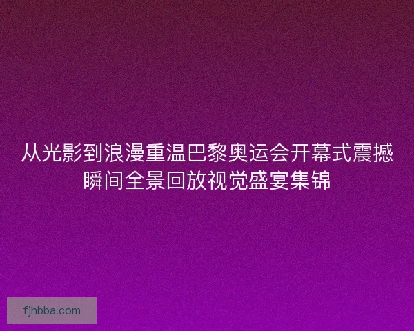 从光影到浪漫重温巴黎奥运会开幕式震撼瞬间全景回放视觉盛宴集锦 从光影到浪漫重温巴黎奥运会开幕式震撼瞬间全景回放视觉盛宴集锦