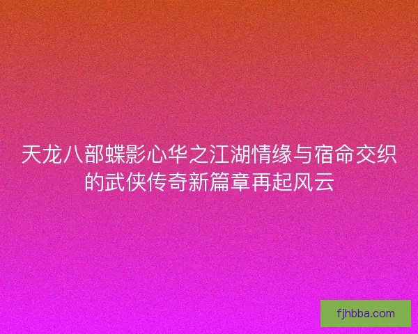 天龙八部蝶影心华之江湖情缘与宿命交织的武侠传奇新篇章再起风云 天龙八部蝶影心华之江湖情缘与宿命交织的武侠传奇新篇章再起风云