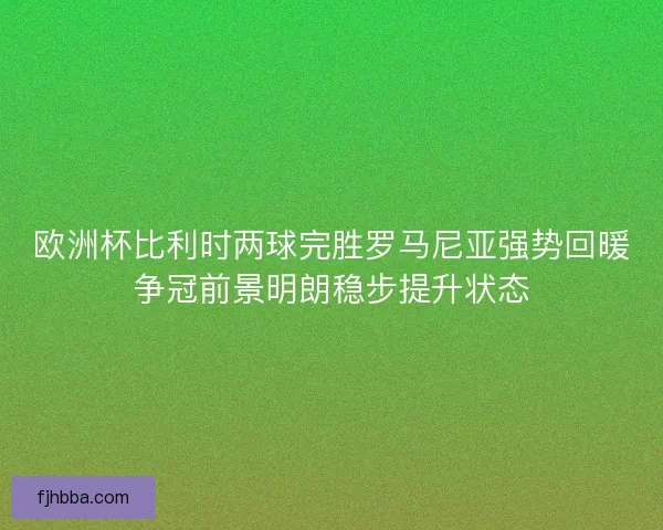 欧洲杯比利时两球完胜罗马尼亚强势回暖争冠前景明朗稳步提升状态