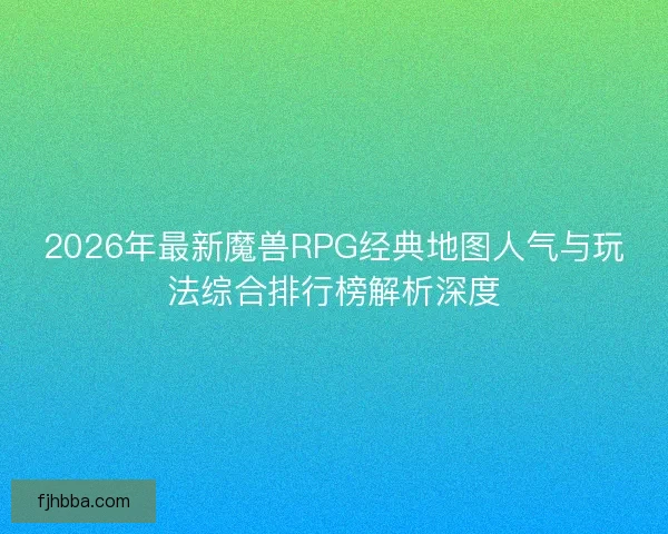 2026年最新魔兽RPG经典地图人气与玩法综合排行榜解析深度 2026年最新魔兽RPG经典地图人气与玩法综合排行榜解析深度
