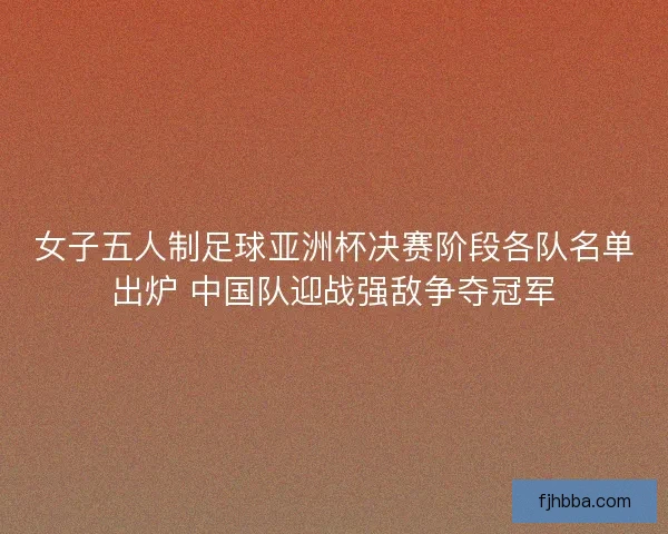 女子五人制足球亚洲杯决赛阶段各队名单出炉 中国队迎战强敌争夺冠军