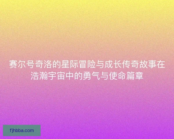 赛尔号奇洛的星际冒险与成长传奇故事在浩瀚宇宙中的勇气与使命篇章 赛尔号奇洛的星际冒险与成长传奇故事在浩瀚宇宙中的勇气与使命篇章
