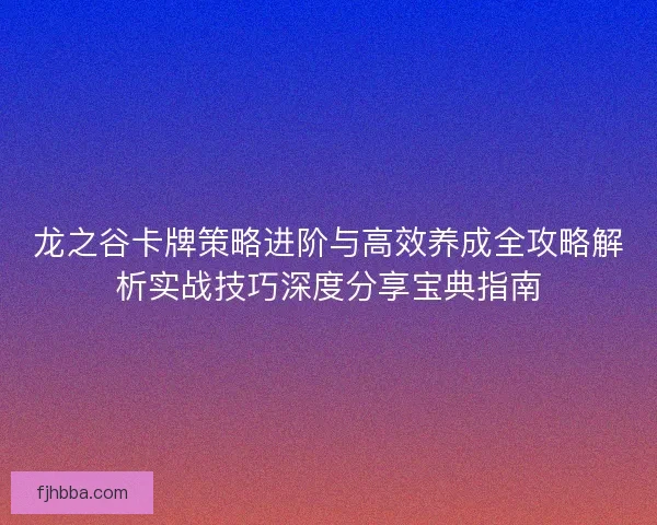 龙之谷卡牌策略进阶与高效养成全攻略解析实战技巧深度分享宝典指南