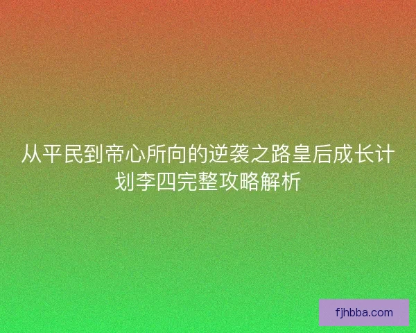 从平民到帝心所向的逆袭之路皇后成长计划李四完整攻略解析 从平民到帝心所向的逆袭之路皇后成长计划李四完整攻略解析