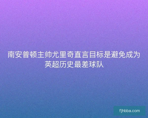 南安普顿主帅尤里奇直言目标是避免成为英超历史最差球队