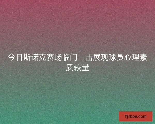 今日斯诺克赛场临门一击展现球员心理素质较量 今日斯诺克赛场临门一击展现球员心理素质较量