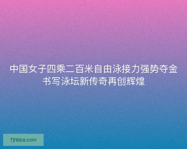 中国女子四乘二百米自由泳接力强势夺金书写泳坛新传奇再创辉煌
