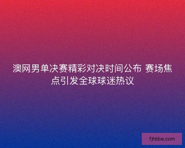 澳网男单决赛精彩对决时间公布 赛场焦点引发全球球迷热议 澳网男单决赛精彩对决时间公布 赛场焦点引发全球球迷热议