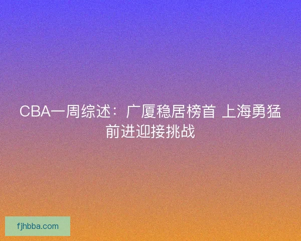 CBA一周综述:广厦稳居榜首 上海勇猛前进迎接挑战 CBA一周综述:广厦稳居榜首 上海勇猛前进迎接挑战