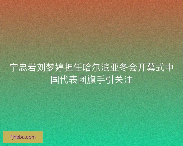 宁忠岩刘梦婷担任哈尔滨亚冬会开幕式中国代表团旗手引关注 宁忠岩刘梦婷担任哈尔滨亚冬会开幕式中国代表团旗手引关注