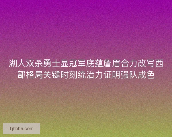 湖人双杀勇士显冠军底蕴詹眉合力改写西部格局关键时刻统治力证明强队成色